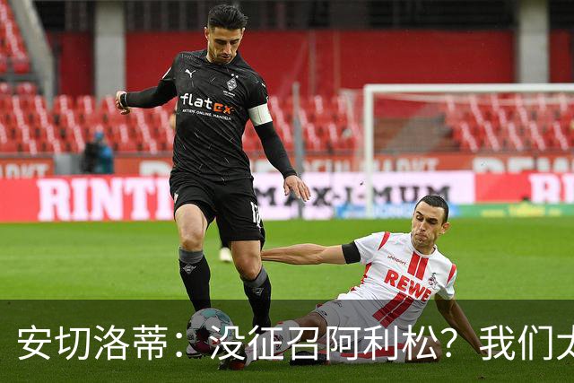 安切洛蒂：没征召阿利松？我们太熟悉他了，根本不需要考察他