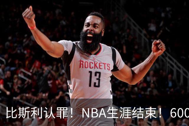 比斯利认罪！NBA生涯结束！6000万美元挥霍一空