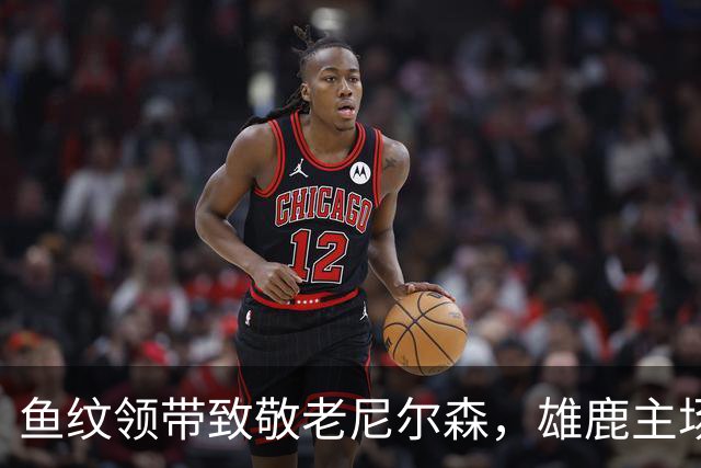 鱼纹领带致敬老尼尔森，雄鹿主场揭幕战改到下午3点