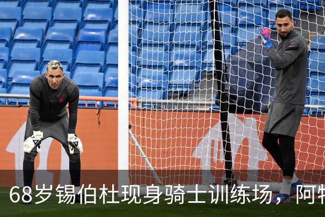 68岁锡伯杜现身骑士训练场，阿特金森只想要他一句反馈
